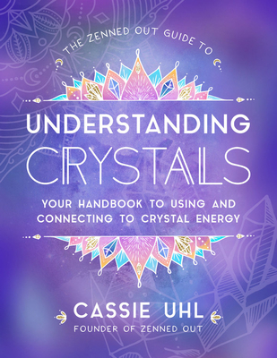 The Zenned Out Guide to Understanding Crystals: Your Handbook to Using and Connecting to Crystal Energy By Cassie Uhl Cover Image