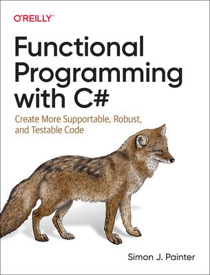 Functional Programming with C#: Create More Supportable, Robust, and Testable Code Cover Image