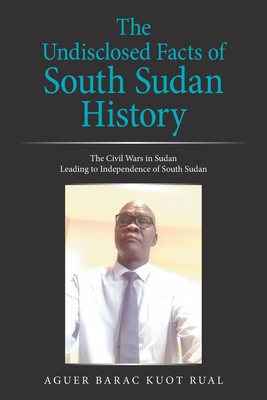 The Undisclosed Facts of South Sudan History: The Civil Wars in Sudan Leading to Independence of South Sudan