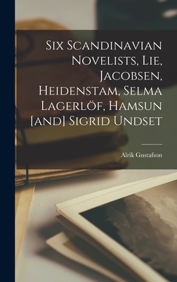 Six Scandinavian Novelists, Lie, Jacobsen, Heidenstam, Selma Lagerlöf, Hamsun [and] Sigrid Undset By Alrik 1903-1970 Gustafson Cover Image