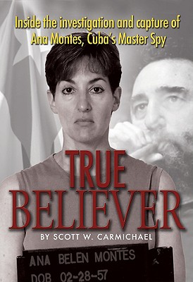 True Believer: Inside the Investigation and Capture of Ana Montes, Cuba's Master Spy By Scott Carmichael Cover Image