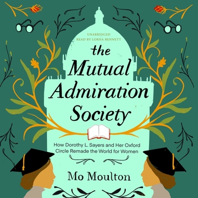 The Mutual Admiration Society: How Dorothy L. Sayers and Her Oxford Circle Remade the World for Women By Mo Moulton, Lorna Bennett (Read by) Cover Image