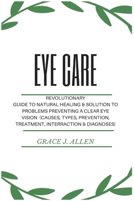Eye Care: Revolutionary Guide to Natural Healing & Solution to Problems Preventing a Clear Eye Vision (Causes, Types, Prevention By Grace Allen Cover Image