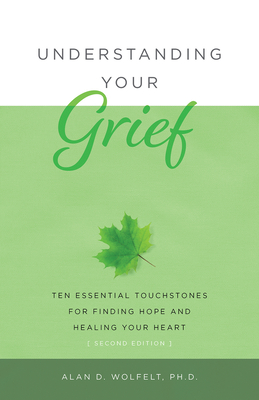 Understanding Your Grief: Ten Essential Touchstones for Finding Hope and Healing Your Heart By Alan D. Wolfelt, PhD Cover Image