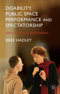 Disability, Public Space Performance and Spectatorship: Unconscious Performers By B. Hadley Cover Image