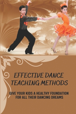 Effective Dance Teaching Methods: Give Your Kids A Healthy Foundation For All Their Dancing Dreams: Essential Guide To Dance Cover Image