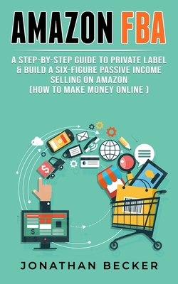 Amazon FBA: A Step-By-Step Guide to Private Label & Build a Six-Figure Passive Income Selling on Amazon (how to make money online) Cover Image