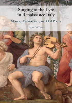 Singing to the Lyre in Renaissance Italy: Memory, Performance, and Oral Poetry By Blake Wilson Cover Image