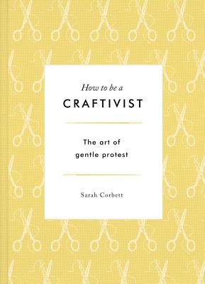 How to Be a Craftivist: The Art of Gentle Protest Cover Image