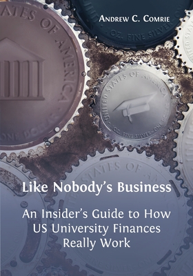 Like Nobody's Business: An Insider's Guide to How US University Finances Really Work By Andrew C. Comrie Cover Image