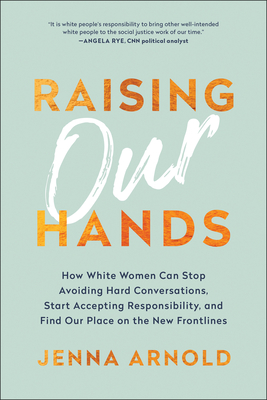 Raising Our Hands: How White Women Can Stop Avoiding Hard Conversations, Start Accepting Responsibility, and Find Our Place on the New Frontlines By Jenna Arnold Cover Image