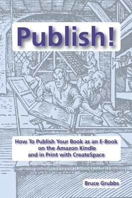 Publish!: How To Publish Your Book as an E-Book on the Amazon Kindle and in Print with CreateSpace By Bruce Grubbs Cover Image