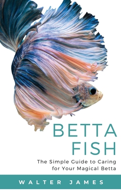 Betta Fish: The Simple Guide to Caring for Your Magical Betta By Walter James Cover Image