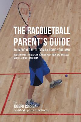The Racquetball Parent's Guide to Improved Nutrition by Boosting Your RMR: Newer and Better Ways to Nourish Your Body and Increase Muscle Growth Natur By Correa (Certified Sports Nutritionist) Cover Image