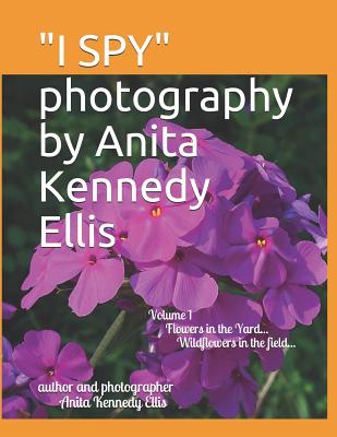 I Spy Photography by Anita Kennedy Ellis: Volume I, Flowers in the Yard...Wildflowers in the Field... By Anita Kennedy Ellis Cover Image