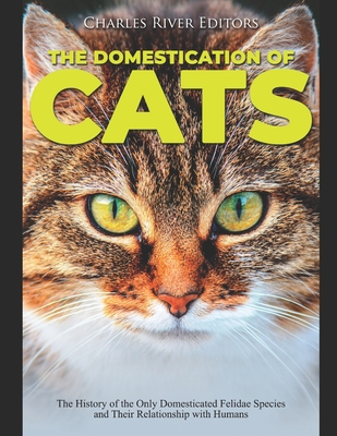 The Domestication of Cats: The History of the Only Domesticated Felidae Species and Their Relationship with Humans By Charles River Cover Image