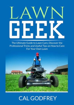Lawn Geek: The Ultimate Guide to Lawn Care, Discover the Professional Tricks and Useful Tips on How to Care For Your Own Lawn Cover Image