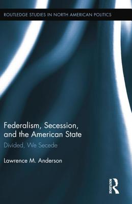 Federalism, Secession, and the American State: Divided, We Secede (Routledge Studies in North American Politics) Cover Image