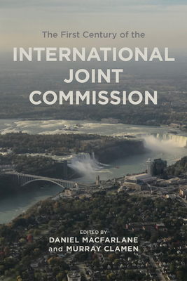 First Century of the International Joint Commission (Canadian History and Environment #10) By Murray Clamen (Editor), Daniel MacFarlane (Contribution by) Cover Image