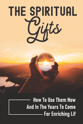 The Spiritual Gifts: How To Use Them Now And In The Years To Come For Enriching Lif: The Purpose Of Spiritual Gifts Cover Image