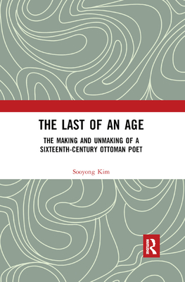 The Last of an Age: The Making and Unmaking of a Sixteenth-Century Ottoman Poet Cover Image