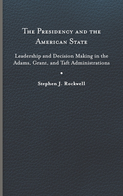 The Presidency and the American State: Leadership and Decision Making in the Adams, Grant, and Taft Administrations (Miller Center Studies on the Presidency) Cover Image