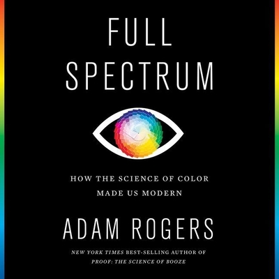 Full Spectrum: How the Science of Color Made Us Modern By Adam Rogers, Michael Crouch (Read by) Cover Image