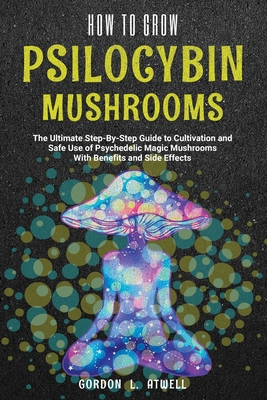 How to Grow Psilocybin Mushrooms: The Ultimate Step-By-Step Guide to Cultivation and Safe Use of Psychedelic Magic Mushrooms With Benefits and Side Ef Cover Image