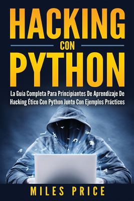 Hacking Con Python: La Guía Completa Para Principiantes De Aprendizaje De Hacking Ético Con Python Junto Con Ejemplos Prácticos By Miles Price Cover Image
