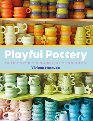 Playful Pottery: The Mud Witch's Guide to Creating Curvy, Colorful Ceramics