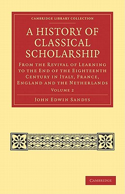 A History of Classical Scholarship: From the Revival of Learning to the End of the Eighteenth Century in Italy, France, England and the Netherlands By John Edwin Sandys Cover Image