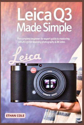 Leica Q3 Made Simple: The Complete Beginner-to-Expert Guide to Mastering the Leica Q3 for Stunning Photography & 8K Video By Ethan Cole Cover Image