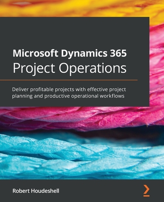 Microsoft Dynamics 365 Project Operations: Deliver profitable projects with effective project planning and productive operational workflows By Robert Houdeshell Cover Image