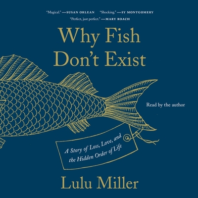 Why Fish Don't Exist: A Story of Loss, Love, and the Hidden Order of Life By Lulu Miller (Read by) Cover Image