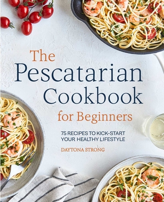 The Pescatarian Cookbook for Beginners: 75 Recipes to Kick-Start Your Healthy Lifestyle By Daytona Strong Cover Image