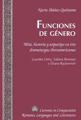 Funciones de género: Mito, historia y arquetipo en tres dramaturgas iberoamericanas. Lourdes Ortiz, Sabina Berman y Diana Raznovich (Currents in Comparative Romance Languages and Literatures #239) Cover Image