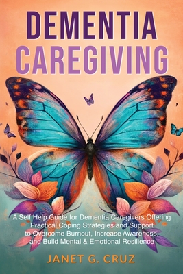 Dementia Caregiving: A Self Help Book for Dementia Caregivers Offering Practical Coping Strategies and Support to Overcome Burnout, Increas Cover Image