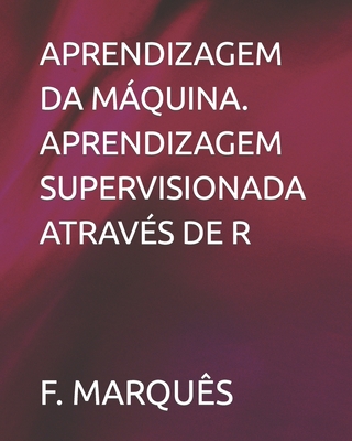 Aprendizagem Da Máquina. Aprendizagem Supervisionada Através de R By F. Marquês Cover Image