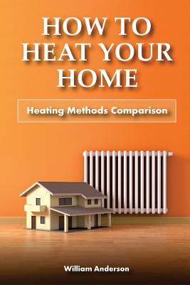 How to Heat Your Home: Heating Methods Comparison By William Anderson Cover Image