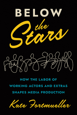Below the Stars: How the Labor of Working Actors and Extras Shapes Media Production By Kate Fortmueller Cover Image