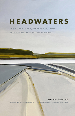Headwaters: The Adventures, Obsession and Evolution of a Fly Fisherman By Dylan Tomine, Frances Ashforth (Illustrator), John Larison (Foreword by) Cover Image
