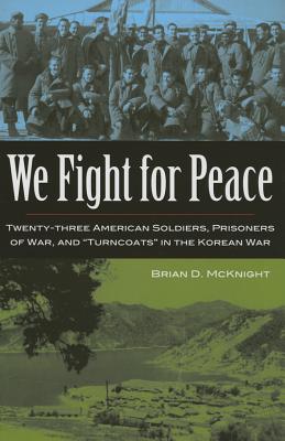 We Fight for Peace: Twenty-Three American Soldiers, Prisoners of War, and Turncoats in the Korean War By Brian D. McKnight Cover Image