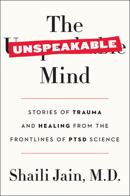The Unspeakable Mind: Stories of Trauma and Healing from the Frontlines of PTSD Science By Shaili Jain, M.D. Cover Image