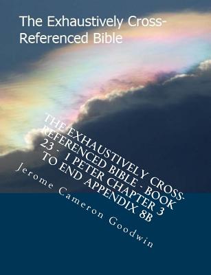 The Exhaustively Cross-Referenced Bible - Book 23 - 1 Peter Chapter 3 To End Appendix 8B: The Exhaustively Cross-Referenced Bible Series By Jerome Cameron Goodwin Cover Image