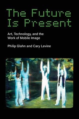The Future Is Present: Art, Technology, and the Work of Mobile Image (Leonardo)