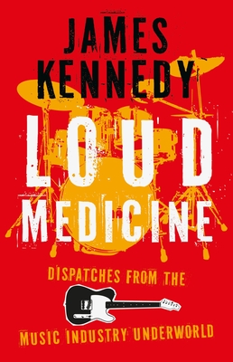 Loud Medicine: Dispatches from the Music Industry Underworld By James Kennedy Cover Image