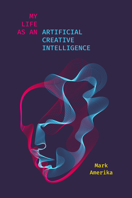 My Life as an Artificial Creative Intelligence: A Speculative Fiction By Mark Amerika Cover Image