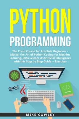 Python Programming: The Crash Course for Absolute Beginners - Master the Art of Python Coding for Machine Learning, Data Science & Artific By Mike Cowley Cover Image