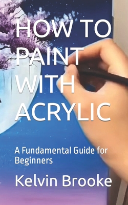 How to Paint with Acrylic: A Fundamental Guide for Beginners By Kelvin Brooke Cover Image