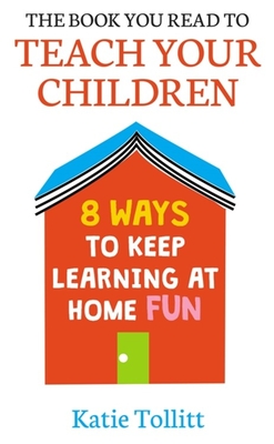 The Book You Read to Teach Your Children: 8 Ways to Keep Learning at Home Fun By Katie Tollitt Cover Image